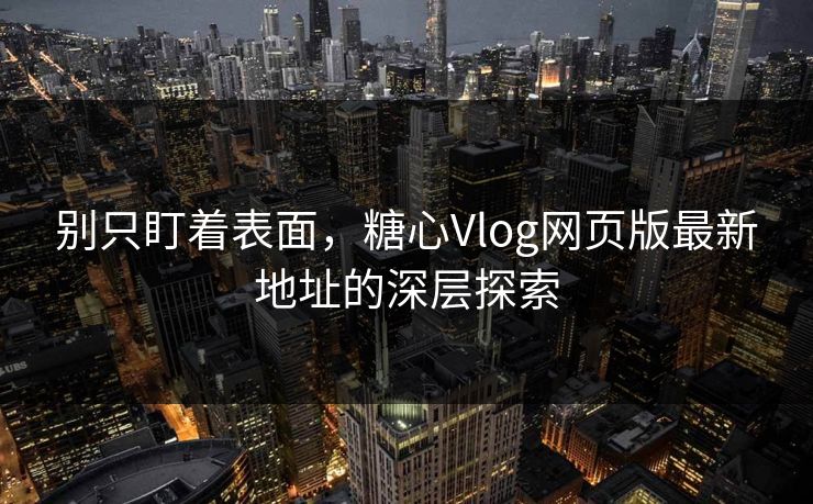 别只盯着表面，糖心Vlog网页版最新地址的深层探索