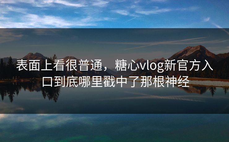 表面上看很普通，糖心vlog新官方入口到底哪里戳中了那根神经