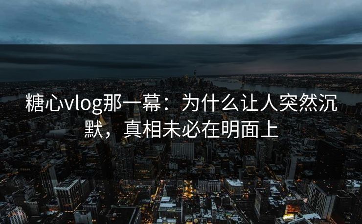 糖心vlog那一幕：为什么让人突然沉默，真相未必在明面上