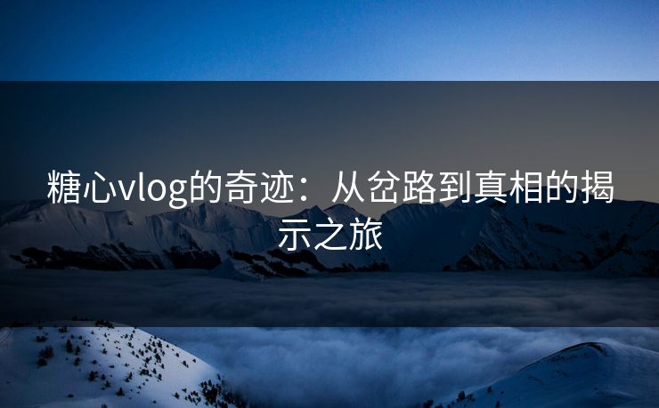 糖心vlog的奇迹:从岔路到真相的揭示之旅 糖心vlog的奇迹:从岔路到真相的揭示之旅