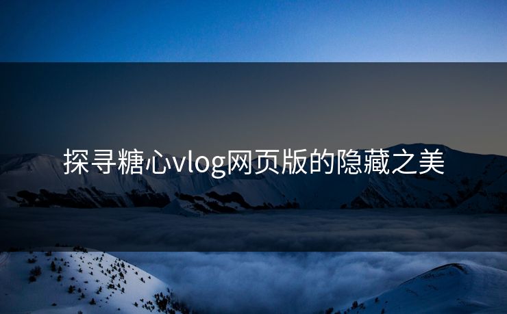 探寻糖心vlog网页版的隐藏之美 探寻糖心vlog网页版的隐藏之美