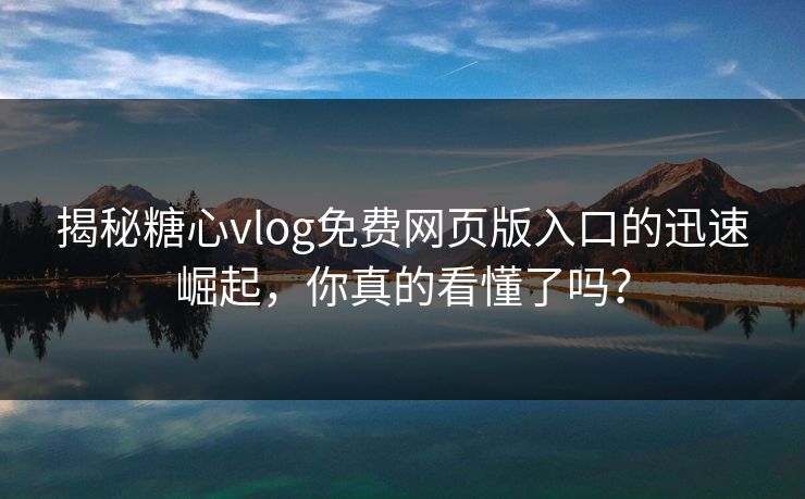 揭秘糖心vlog免费网页版入口的迅速崛起,你真的看懂了吗? 揭秘糖心vlog免费网页版入口的迅速崛起,你真的看懂了吗?