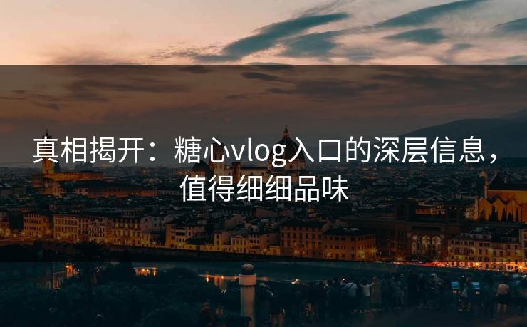 真相揭开:糖心vlog入口的深层信息,值得细细品味 真相揭开:糖心vlog入口的深层信息,值得细细品味