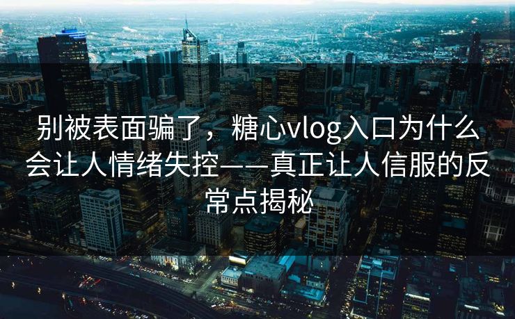 别被表面骗了，糖心vlog入口为什么会让人情绪失控——真正让人信服的反常点揭秘