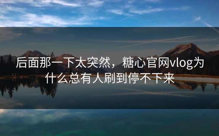 后面那一下太突然,糖心官网vlog为什么总有人刷到停不下来 后面那一下太突然,糖心官网vlog为什么总有人刷到停不下来