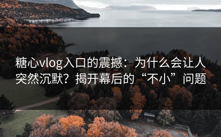 糖心vlog入口的震撼:为什么会让人突然沉默?揭开幕后的“不小”问题 糖心vlog入口的震撼:为什么会让人突然沉默?揭开幕后的“不小”问题
