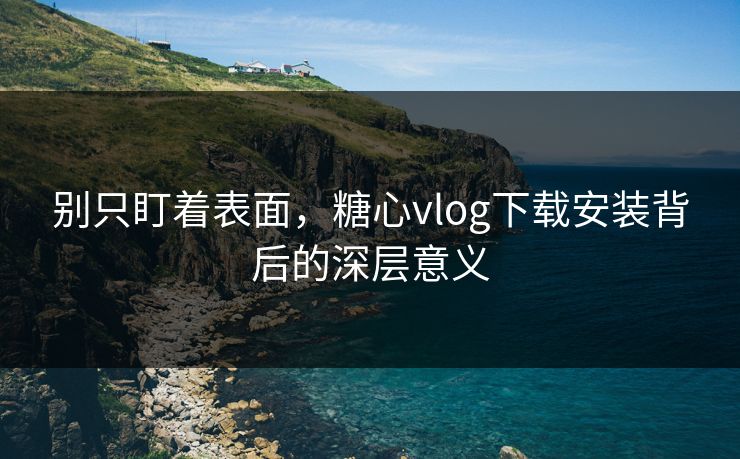 别只盯着表面,糖心vlog下载安装背后的深层意义 别只盯着表面,糖心vlog下载安装背后的深层意义