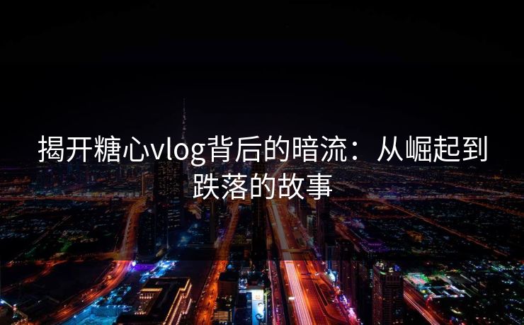 揭开糖心vlog背后的暗流:从崛起到跌落的故事 揭开糖心vlog背后的暗流:从崛起到跌落的故事