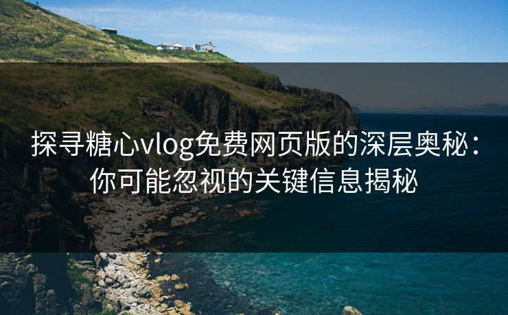 探寻糖心vlog免费网页版的深层奥秘:你可能忽视的关键信息揭秘 探寻糖心vlog免费网页版的深层奥秘:你可能忽视的关键信息揭秘