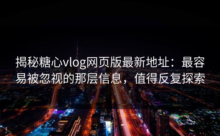 揭秘糖心vlog网页版最新地址:最容易被忽视的那层信息,值得反复探索 揭秘糖心vlog网页版最新地址:最容易被忽视的那层信息,值得反复探索