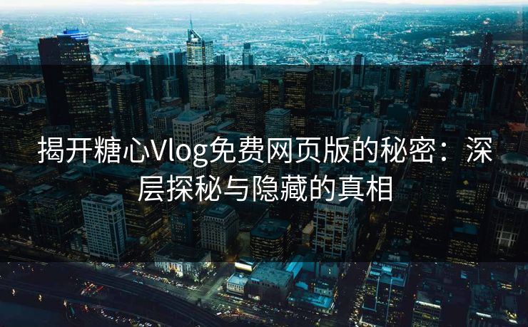 揭开糖心Vlog免费网页版的秘密:深层探秘与隐藏的真相 揭开糖心Vlog免费网页版的秘密:深层探秘与隐藏的真相