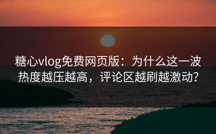 糖心vlog免费网页版:为什么这一波热度越压越高,评论区越刷越激动? 糖心vlog免费网页版:为什么这一波热度越压越高,评论区越刷越激动?