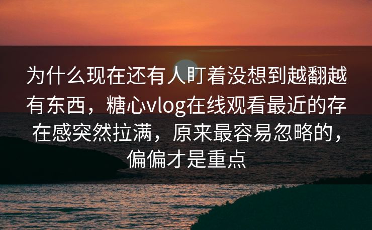 为什么现在还有人盯着没想到越翻越有东西,糖心vlog在线观看最近的存在感突然拉满,原来最容易忽略的,偏偏才是重点 为什么现在还有人盯着没想到越翻越有东西,糖心vlog在线观看最近的存在感突然拉满,原来最容易忽略的,偏偏才是重点