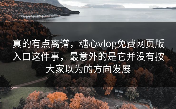 真的有点离谱,糖心vlog免费网页版入口这件事,最意外的是它并没有按大家以为的方向发展 真的有点离谱,糖心vlog免费网页版入口这件事,最意外的是它并没有按大家以为的方向发展
