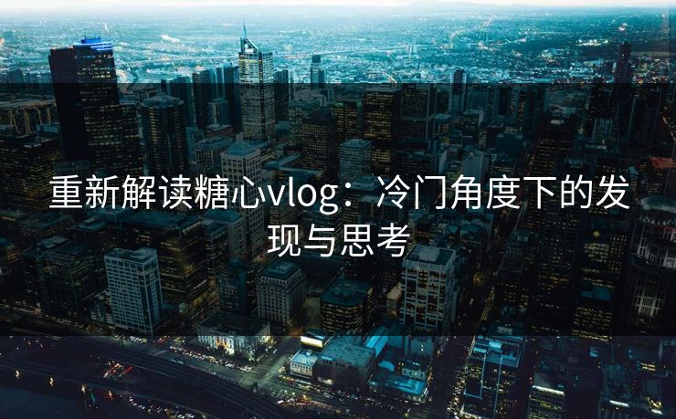 重新解读糖心vlog:冷门角度下的发现与思考 重新解读糖心vlog:冷门角度下的发现与思考