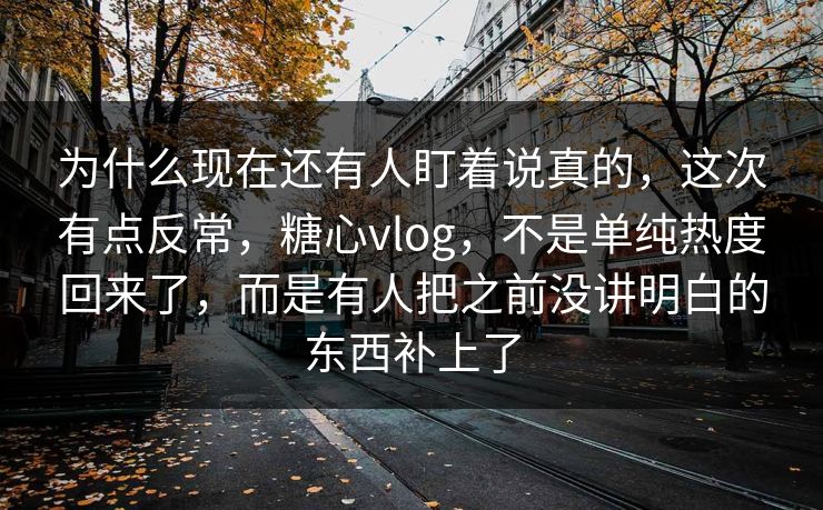 为什么现在还有人盯着说真的,这次有点反常,糖心vlog,不是单纯热度回来了,而是有人把之前没讲明白的东西补上了 为什么现在还有人盯着说真的,这次有点反常,糖心vlog,不是单纯热度回来了,而是有人把之前没讲明白的东西补上了