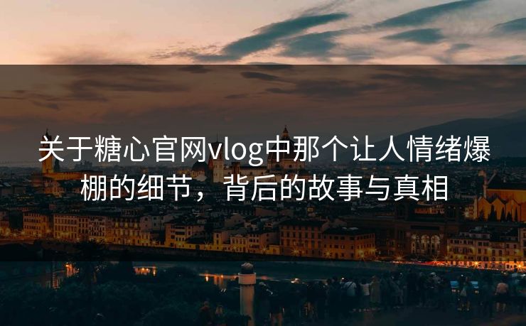 关于糖心官网vlog中那个让人情绪爆棚的细节,背后的故事与真相 关于糖心官网vlog中那个让人情绪爆棚的细节,背后的故事与真相