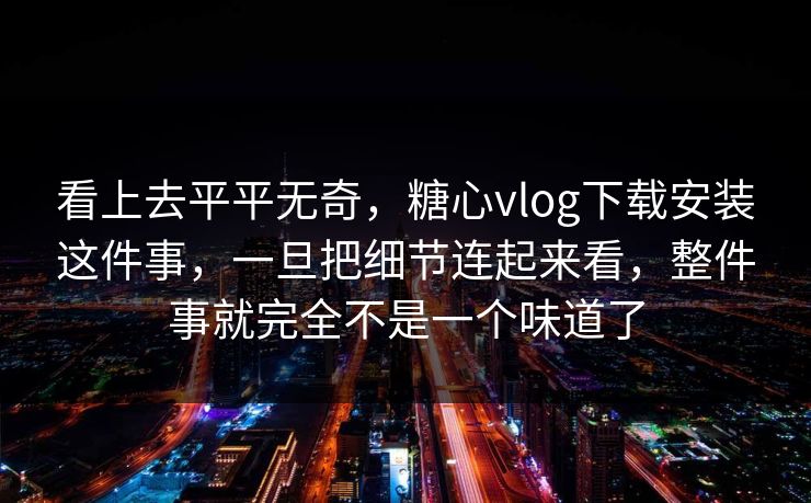 看上去平平无奇，糖心vlog下载安装这件事，一旦把细节连起来看，整件事就完全不是一个味道了