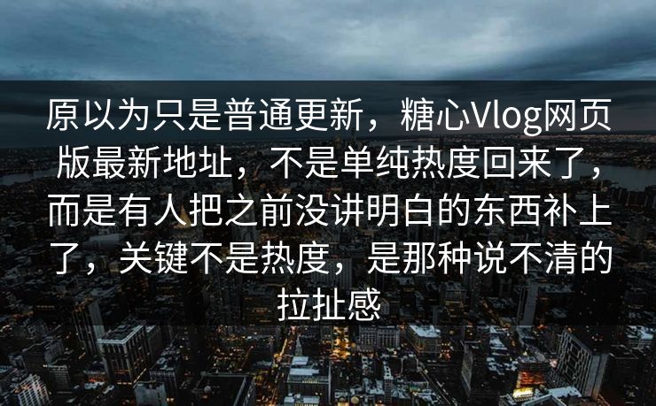 原以为只是普通更新,糖心Vlog网页版最新地址,不是单纯热度回来了,而是有人把之前没讲明白的东西补上了,关键不是热度,是那种说不清的拉扯感 原以为只是普通更新,糖心Vlog网页版最新地址,不是单纯热度回来了,而是有人把之前没讲明白的东西补上了,关键不是热度,是那种说不清的拉扯感