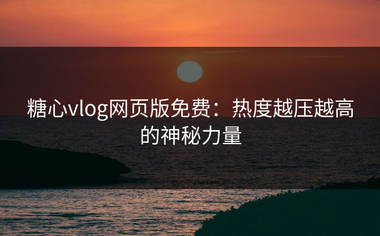 糖心vlog网页版免费:热度越压越高的神秘力量 糖心vlog网页版免费:热度越压越高的神秘力量