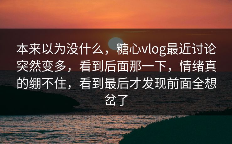 本来以为没什么，糖心vlog最近讨论突然变多，看到后面那一下，情绪真的绷不住，看到最后才发现前面全想岔了
