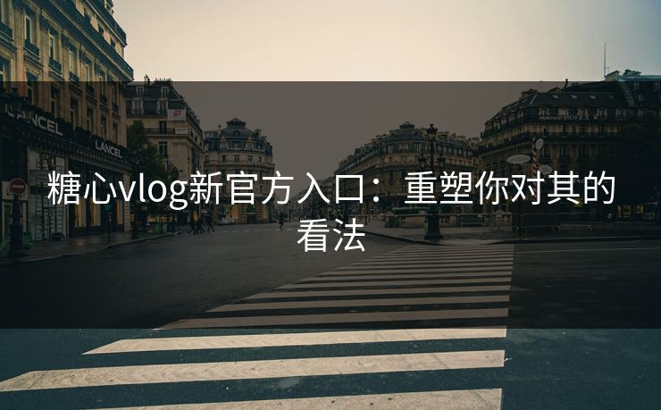 糖心vlog新官方入口:重塑你对其的看法 糖心vlog新官方入口:重塑你对其的看法