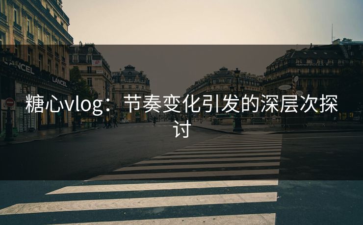 糖心vlog:节奏变化引发的深层次探讨 糖心vlog:节奏变化引发的深层次探讨