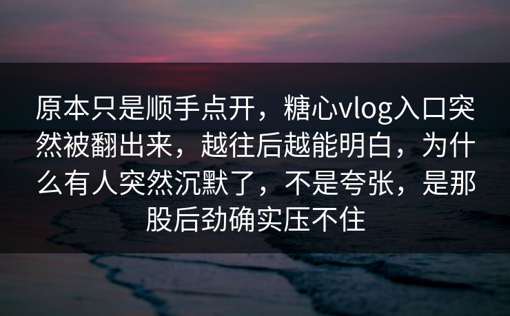 原本只是顺手点开,糖心vlog入口突然被翻出来,越往后越能明白,为什么有人突然沉默了,不是夸张,是那股后劲确实压不住 原本只是顺手点开,糖心vlog入口突然被翻出来,越往后越能明白,为什么有人突然沉默了,不是夸张,是那股后劲确实压不住