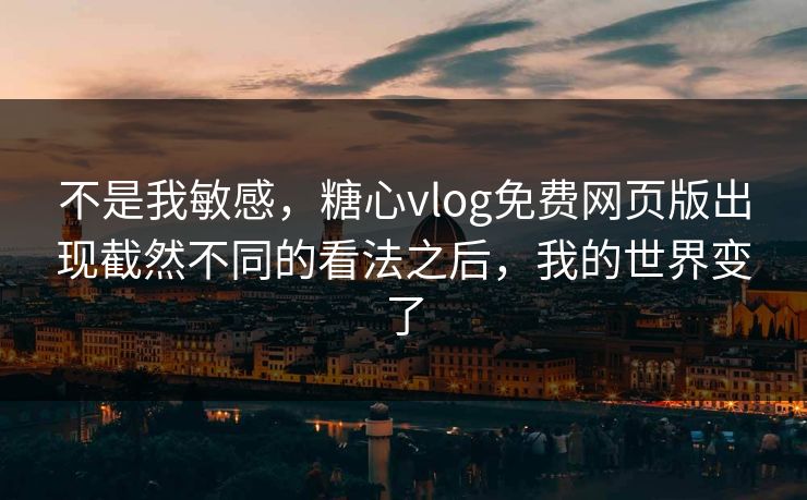 不是我敏感,糖心vlog免费网页版出现截然不同的看法之后,我的世界变了 不是我敏感,糖心vlog免费网页版出现截然不同的看法之后,我的世界变了