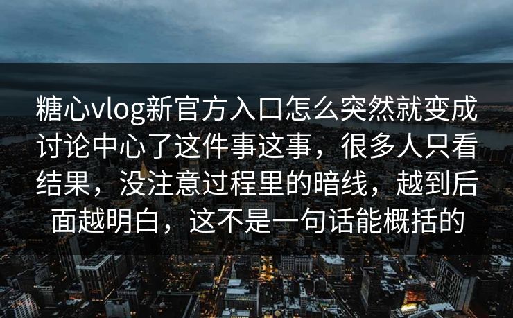 糖心vlog新官方入口怎么突然就变成讨论中心了这件事这事，很多人只看结果，没注意过程里的暗线，越到后面越明白，这不是一句话能概括的