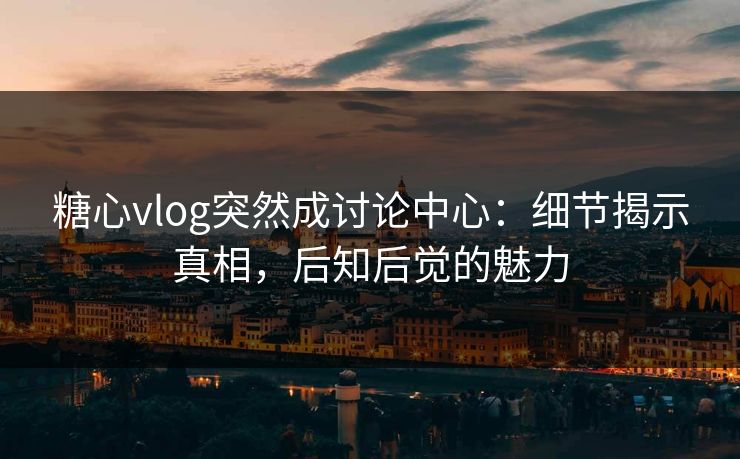 糖心vlog突然成讨论中心:细节揭示真相,后知后觉的魅力 糖心vlog突然成讨论中心:细节揭示真相,后知后觉的魅力