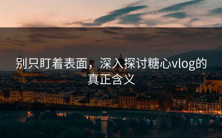 别只盯着表面,深入探讨糖心vlog的真正含义 别只盯着表面,深入探讨糖心vlog的真正含义