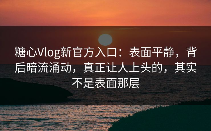 糖心Vlog新官方入口:表面平静,背后暗流涌动,真正让人上头的,其实不是表面那层 糖心Vlog新官方入口:表面平静,背后暗流涌动,真正让人上头的,其实不是表面那层