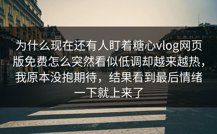 为什么现在还有人盯着糖心vlog网页版免费怎么突然看似低调却越来越热,我原本没抱期待,结果看到最后情绪一下就上来了 为什么现在还有人盯着糖心vlog网页版免费怎么突然看似低调却越来越热,我原本没抱期待,结果看到最后情绪一下就上来了