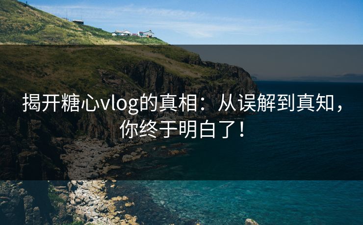 揭开糖心vlog的真相:从误解到真知,你终于明白了! 揭开糖心vlog的真相:从误解到真知,你终于明白了!