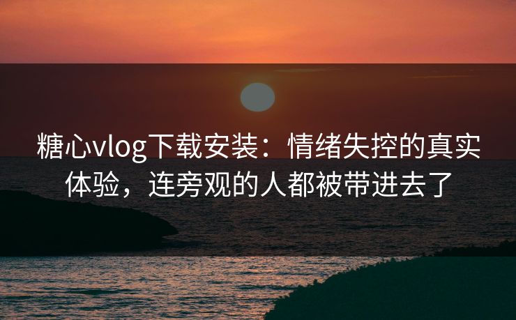 糖心vlog下载安装:情绪失控的真实体验,连旁观的人都被带进去了 糖心vlog下载安装:情绪失控的真实体验,连旁观的人都被带进去了