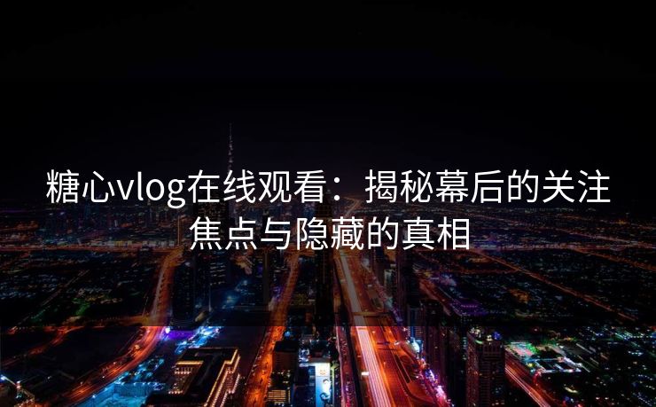 糖心vlog在线观看:揭秘幕后的关注焦点与隐藏的真相 糖心vlog在线观看:揭秘幕后的关注焦点与隐藏的真相
