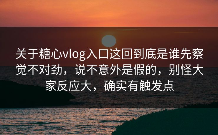 关于糖心vlog入口这回到底是谁先察觉不对劲,说不意外是假的,别怪大家反应大,确实有触发点 关于糖心vlog入口这回到底是谁先察觉不对劲,说不意外是假的,别怪大家反应大,确实有触发点