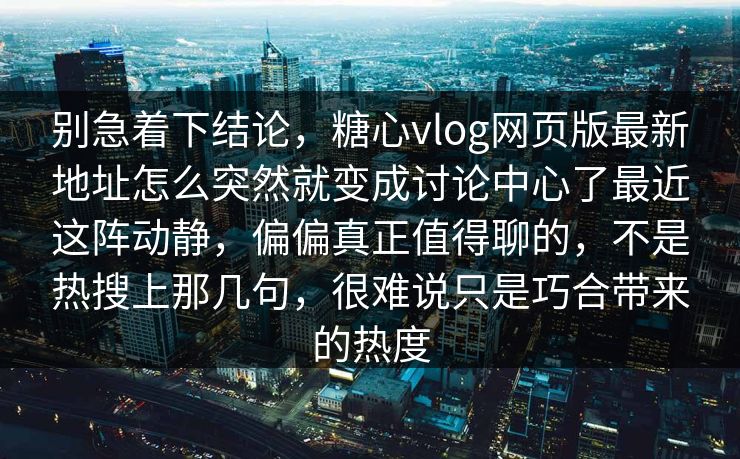 别急着下结论，糖心vlog网页版最新地址怎么突然就变成讨论中心了最近这阵动静，偏偏真正值得聊的，不是热搜上那几句，很难说只是巧合带来的热度