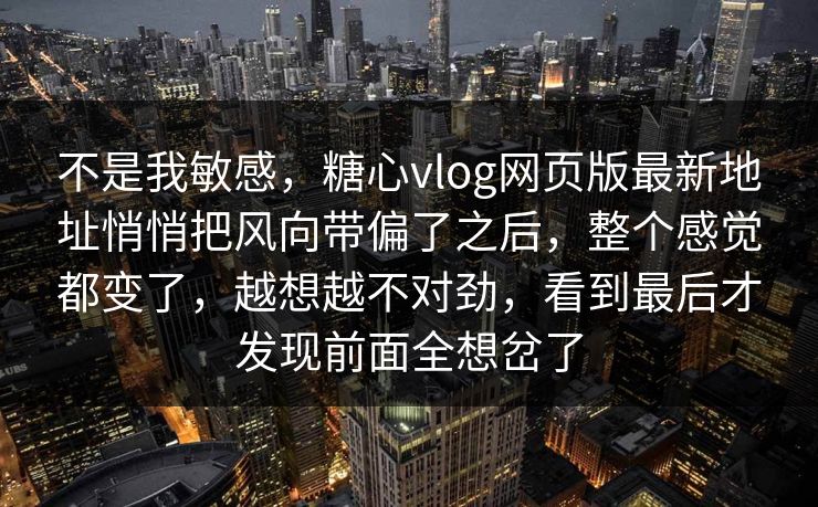 不是我敏感，糖心vlog网页版最新地址悄悄把风向带偏了之后，整个感觉都变了，越想越不对劲，看到最后才发现前面全想岔了