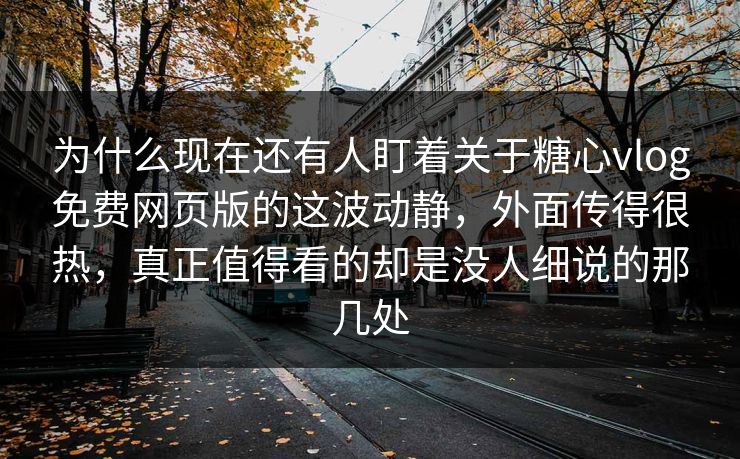 为什么现在还有人盯着关于糖心vlog免费网页版的这波动静，外面传得很热，真正值得看的却是没人细说的那几处