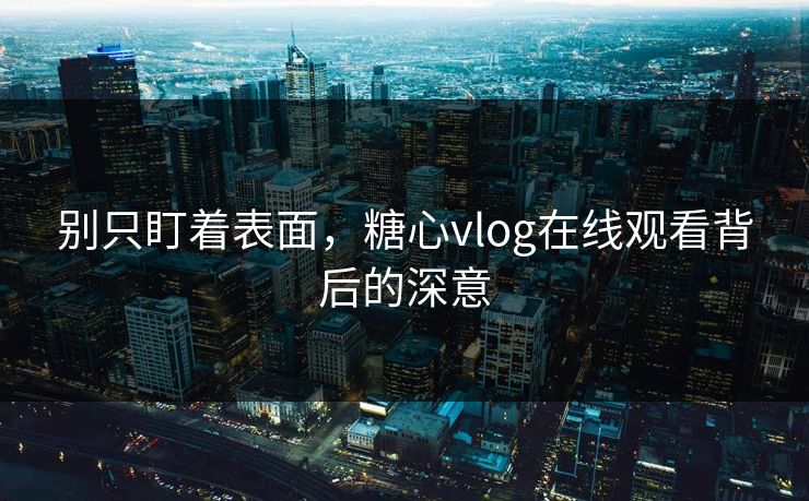 别只盯着表面,糖心vlog在线观看背后的深意 别只盯着表面,糖心vlog在线观看背后的深意