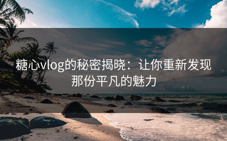 糖心vlog的秘密揭晓：让你重新发现那份平凡的魅力