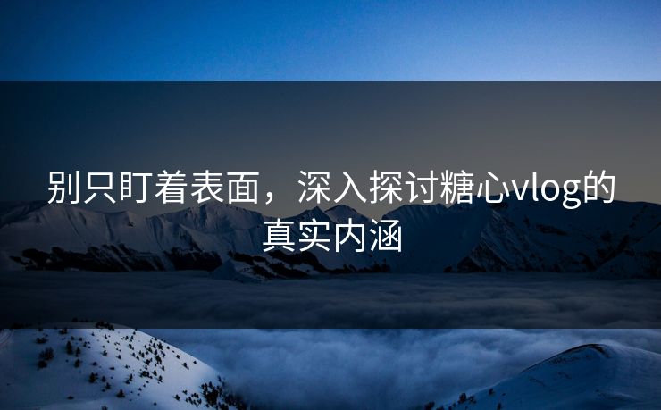别只盯着表面,深入探讨糖心vlog的真实内涵 别只盯着表面,深入探讨糖心vlog的真实内涵