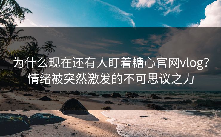 为什么现在还有人盯着糖心官网vlog?情绪被突然激发的不可思议之力 为什么现在还有人盯着糖心官网vlog?情绪被突然激发的不可思议之力